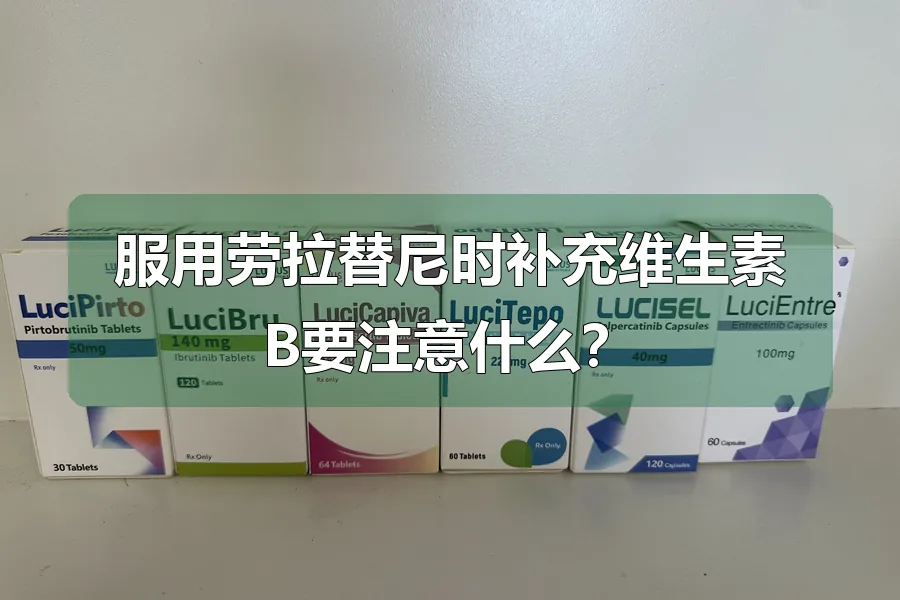 服用劳拉替尼时补充维生素B要注意什么?
